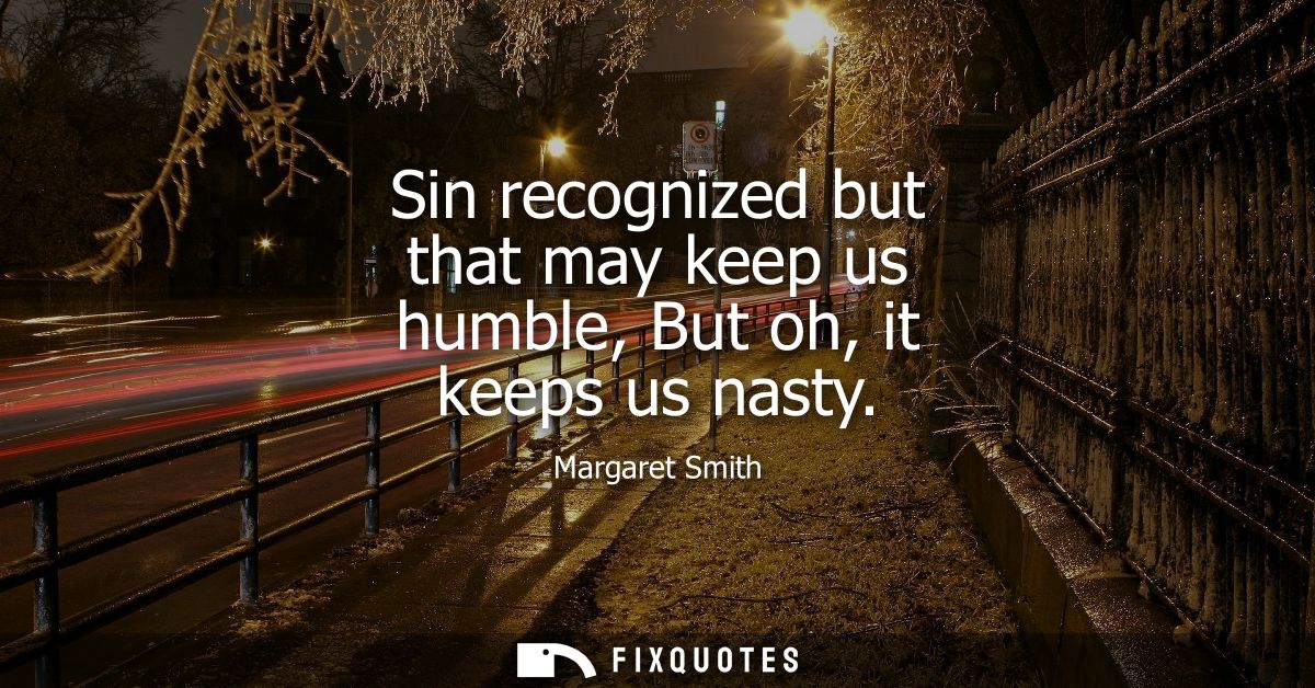 Sin recognized but that may keep us humble, But oh, it keeps us nasty