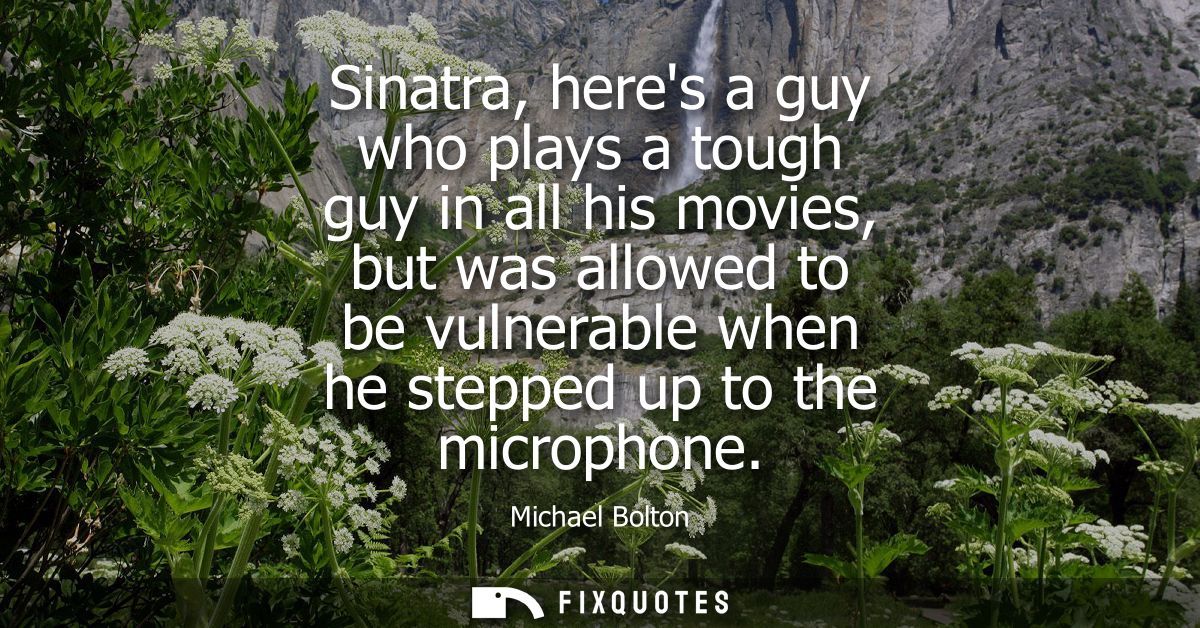 Sinatra, heres a guy who plays a tough guy in all his movies, but was allowed to be vulnerable when he stepped up to the