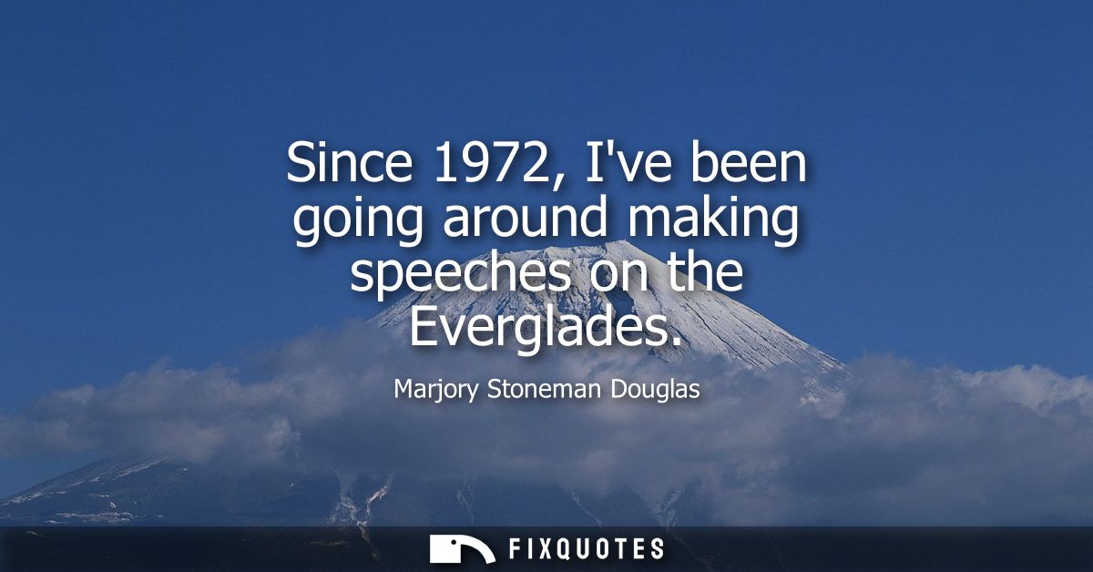 Since 1972, Ive been going around making speeches on the Everglades