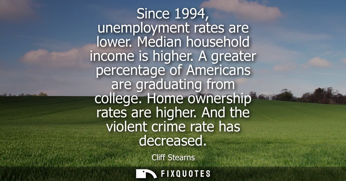 Since 1994, unemployment rates are lower. Median household income is higher. A greater percentage of Americans are gradu