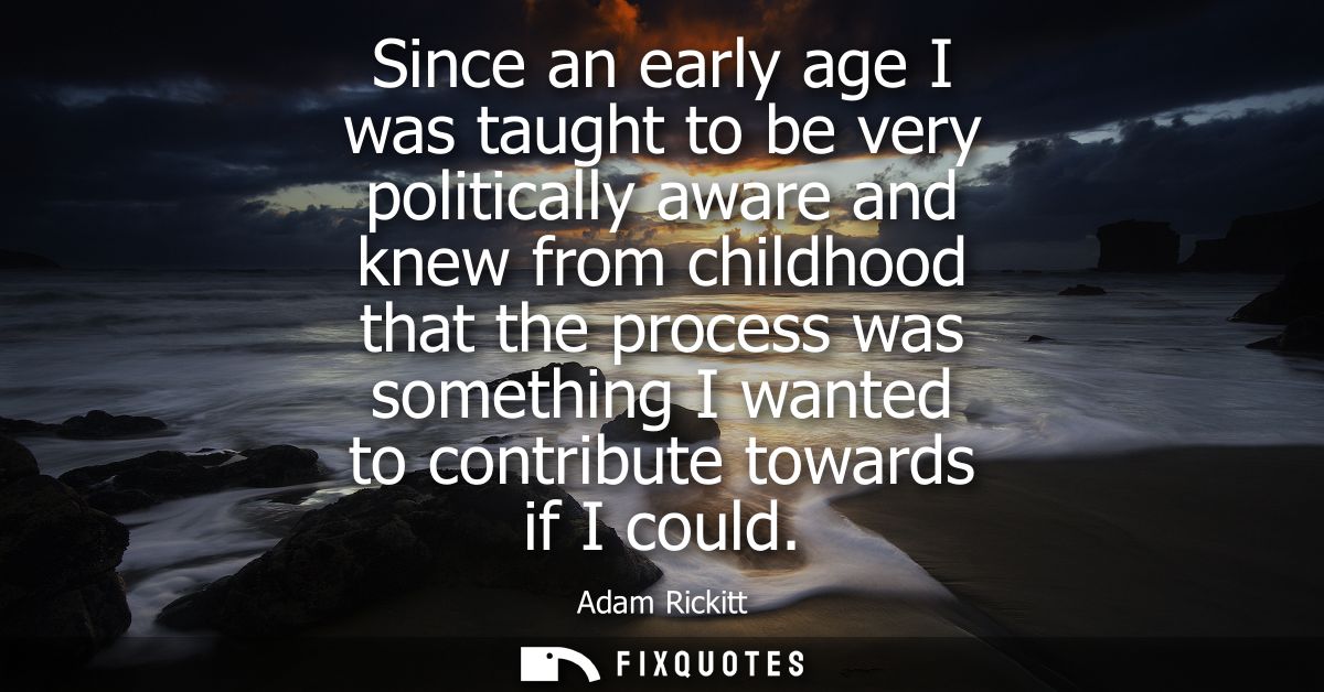Since an early age I was taught to be very politically aware and knew from childhood that the process was something I wa