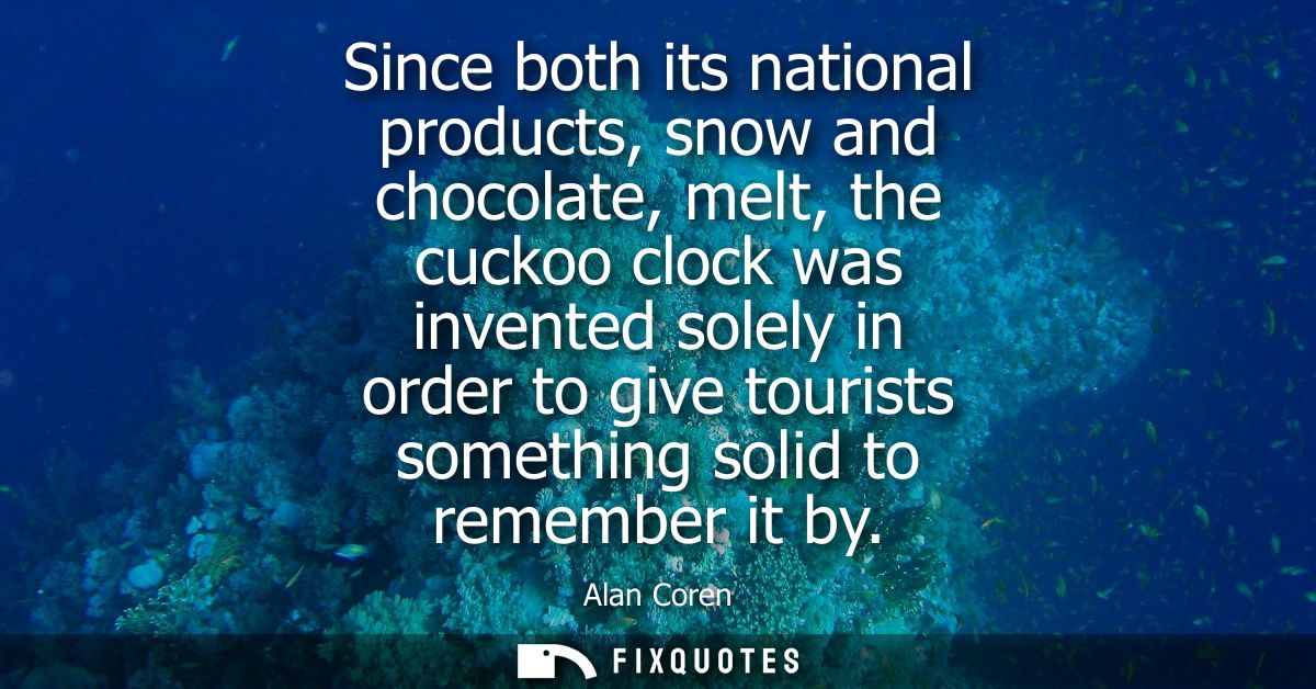 Since both its national products, snow and chocolate, melt, the cuckoo clock was invented solely in order to give touris