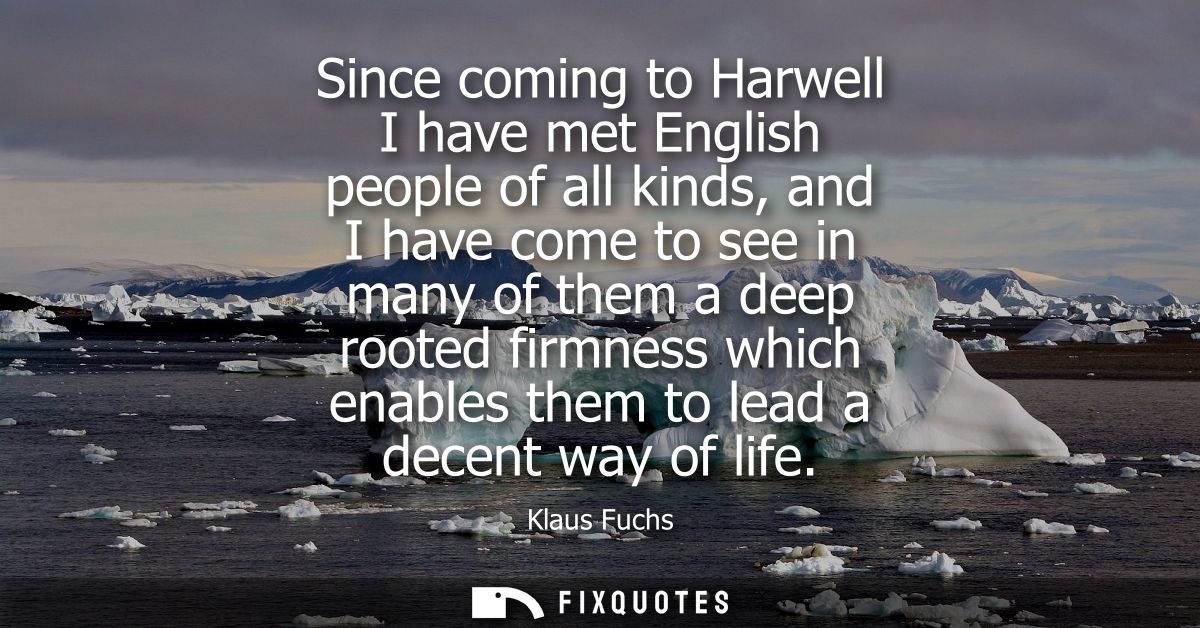 Since coming to Harwell I have met English people of all kinds, and I have come to see in many of them a deep rooted fir