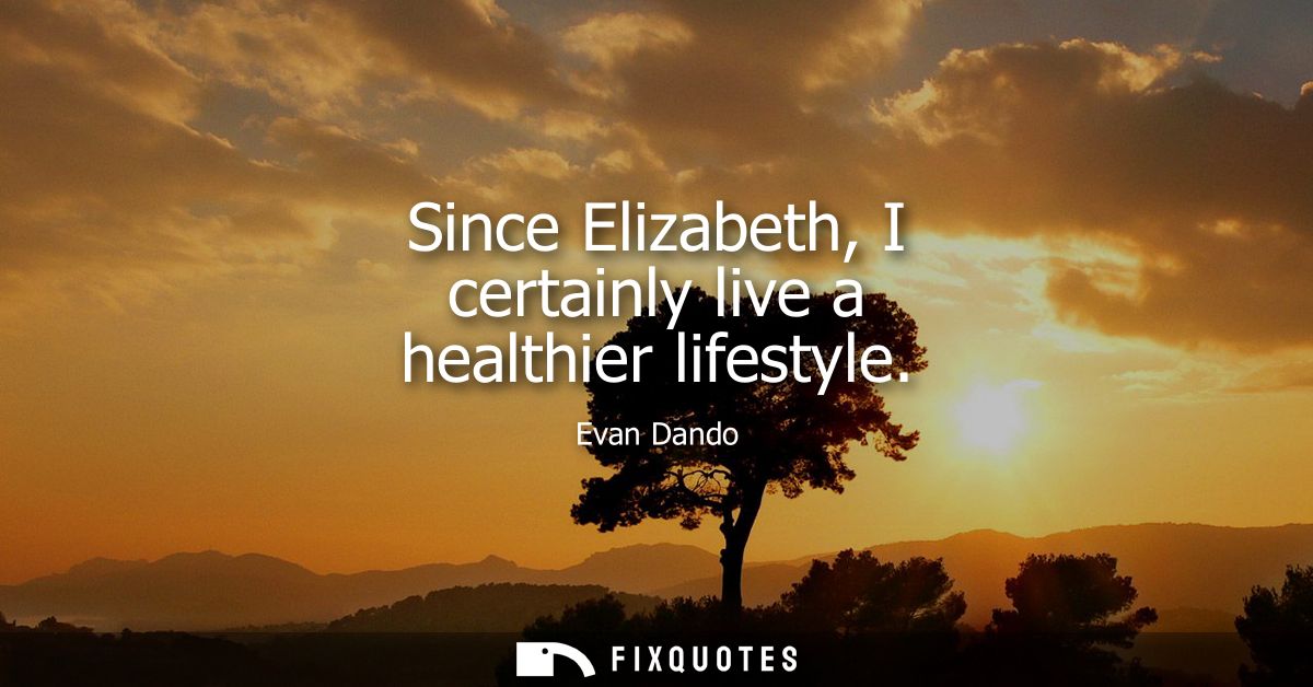 Since Elizabeth, I certainly live a healthier lifestyle