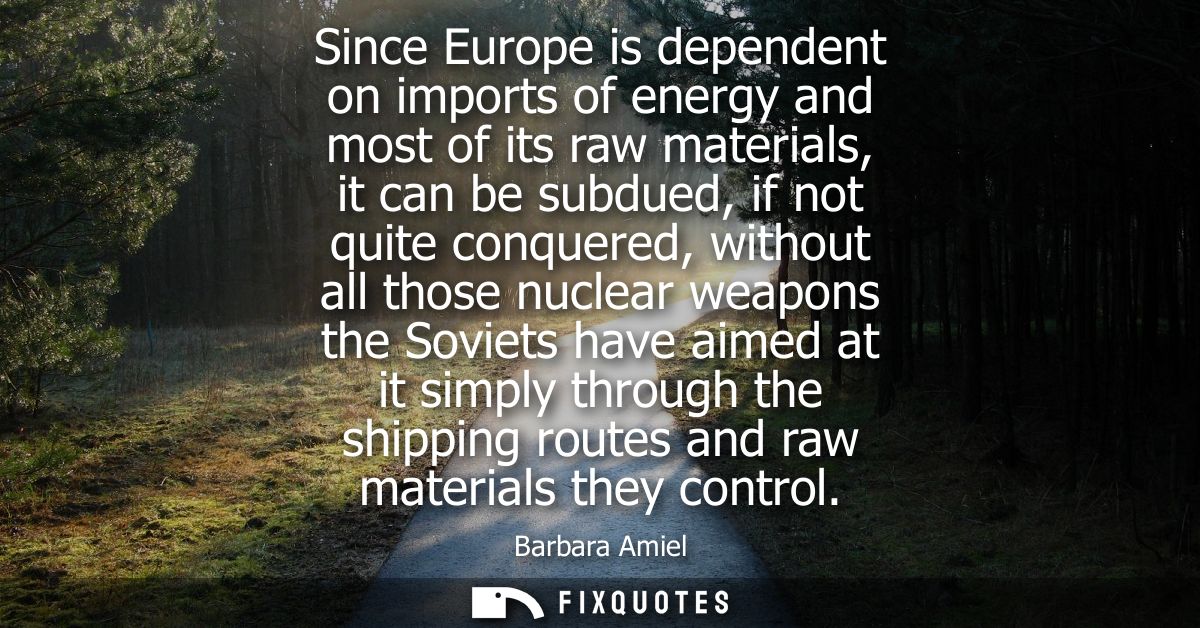 Since Europe is dependent on imports of energy and most of its raw materials, it can be subdued, if not quite conquered,