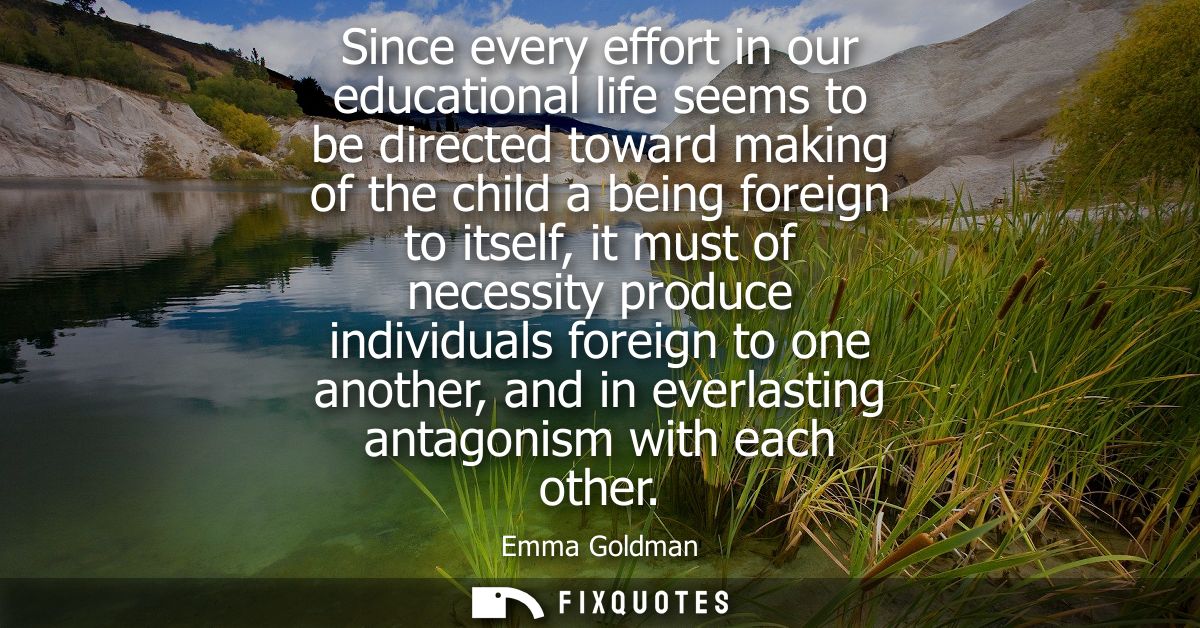 Since every effort in our educational life seems to be directed toward making of the child a being foreign to itself, it
