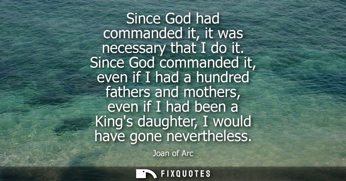 Since God had commanded it, it was necessary that I do it. Since God commanded it, even if I had a hundred fathers and m