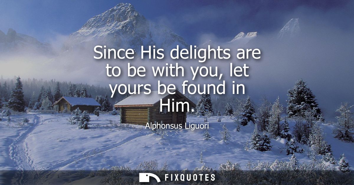 Since His delights are to be with you, let yours be found in Him