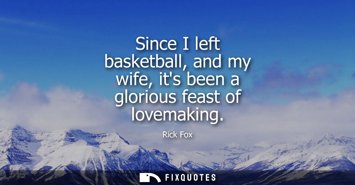 Since I left basketball, and my wife, its been a glorious feast of lovemaking