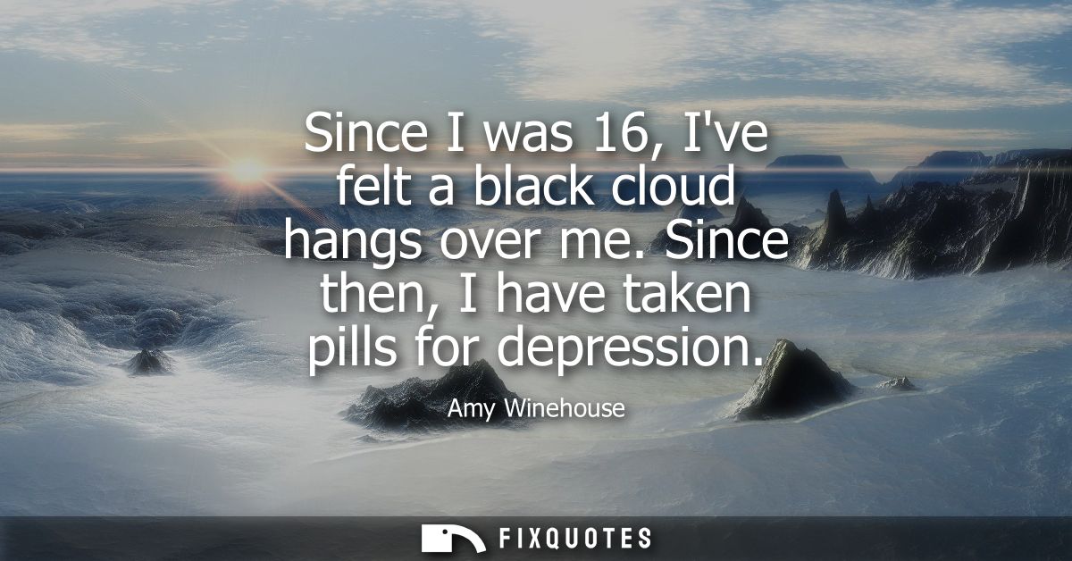 Since I was 16, Ive felt a black cloud hangs over me. Since then, I have taken pills for depression