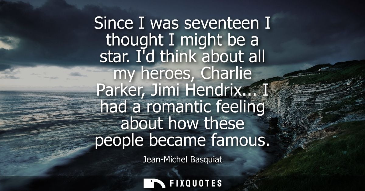 Since I was seventeen I thought I might be a star. Id think about all my heroes, Charlie Parker, Jimi Hendrix...