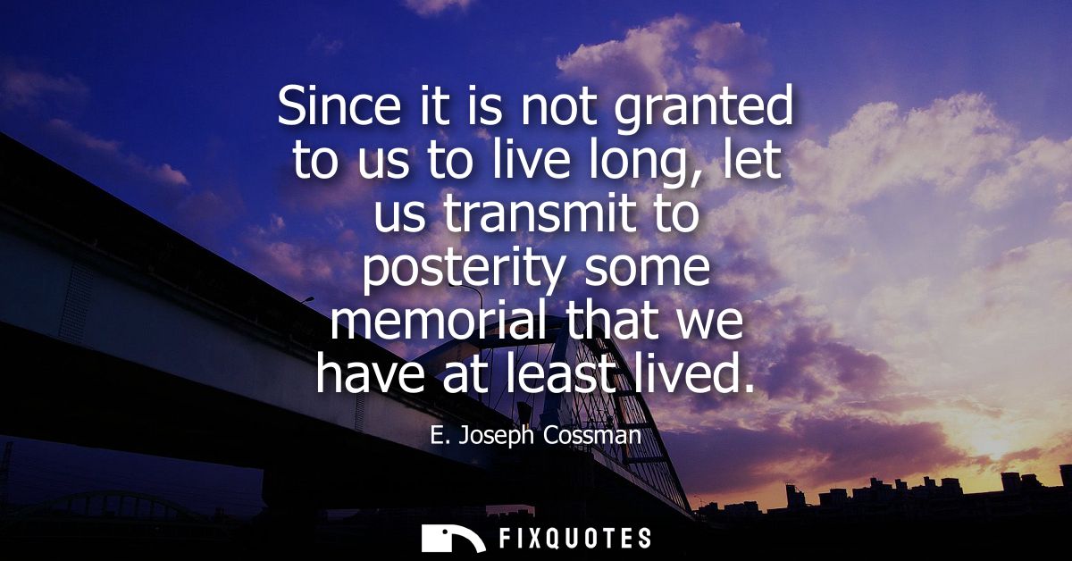 Since it is not granted to us to live long, let us transmit to posterity some memorial that we have at least lived
