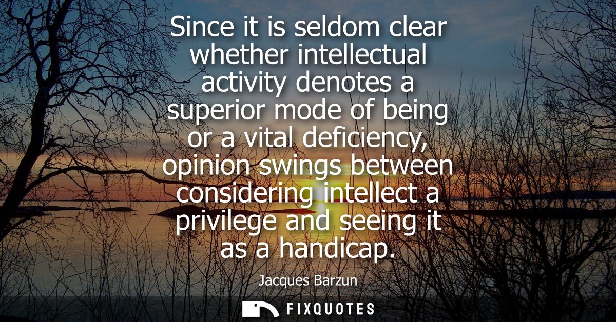 Since it is seldom clear whether intellectual activity denotes a superior mode of being or a vital deficiency, opinion s