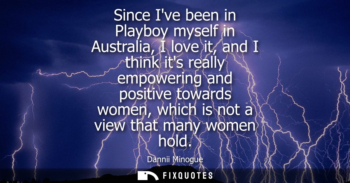 Since Ive been in Playboy myself in Australia, I love it, and I think its really empowering and positive towards women, 
