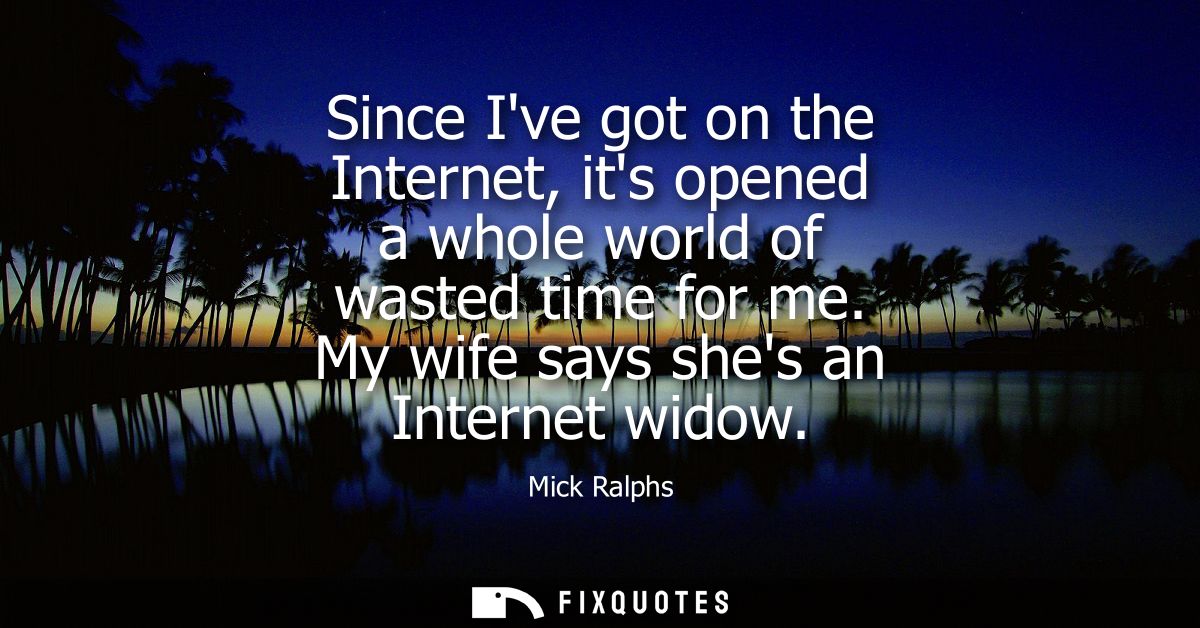 Since Ive got on the Internet, its opened a whole world of wasted time for me. My wife says shes an Internet widow