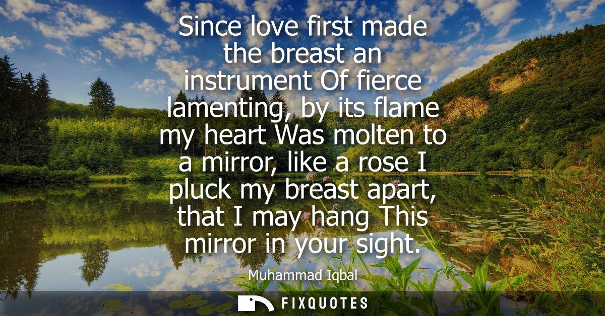 Since love first made the breast an instrument Of fierce lamenting, by its flame my heart Was molten to a mirror, like a