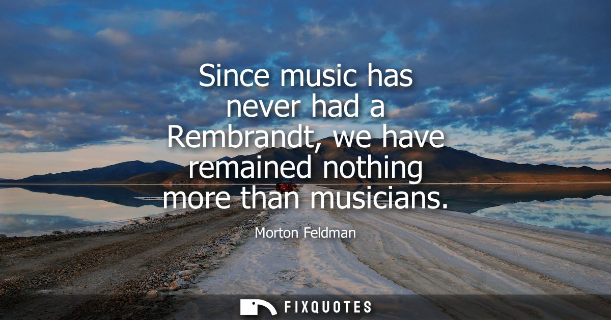 Since music has never had a Rembrandt, we have remained nothing more than musicians