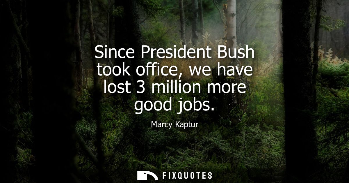 Since President Bush took office, we have lost 3 million more good jobs
