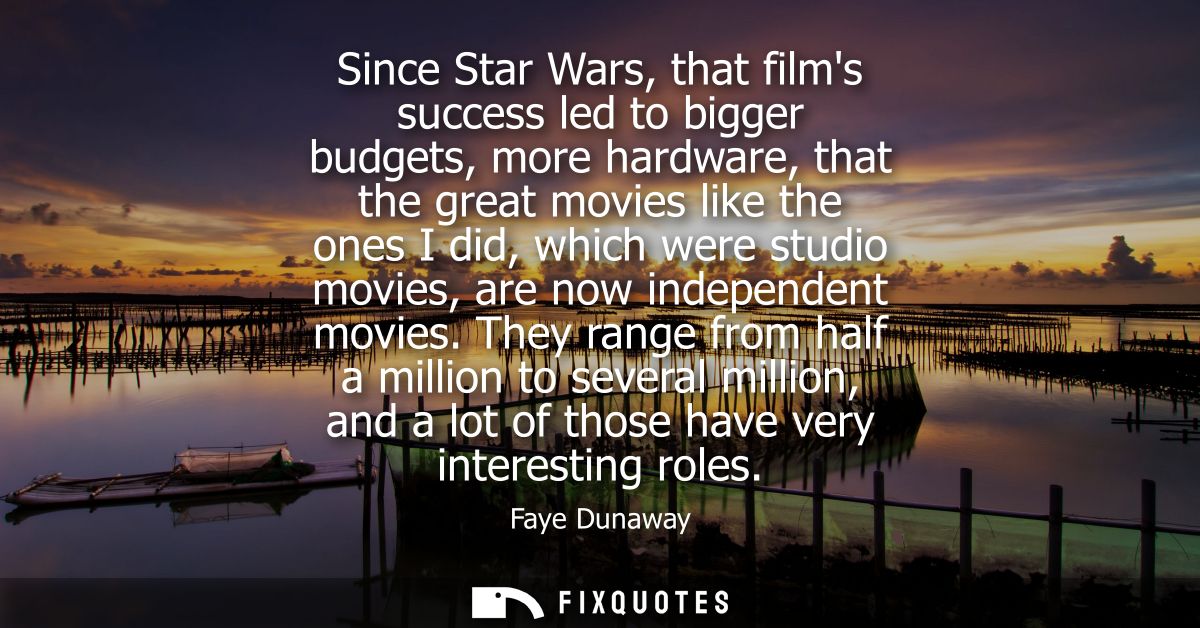 Since Star Wars, that films success led to bigger budgets, more hardware, that the great movies like the ones I did, whi