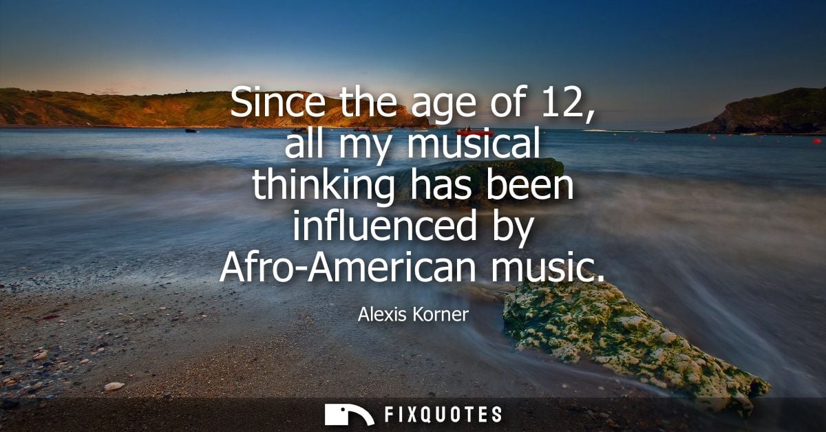 Since the age of 12, all my musical thinking has been influenced by Afro-American music