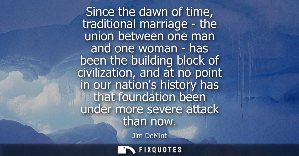 Since the dawn of time, traditional marriage - the union between one man and one woman - has been the building block of 