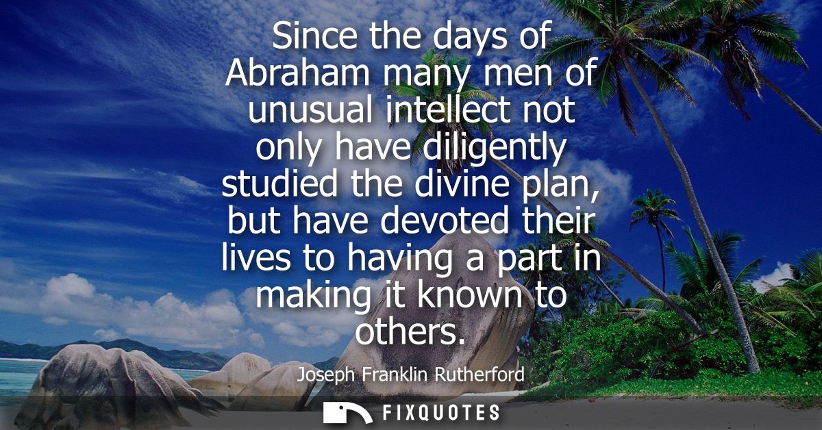 Since the days of Abraham many men of unusual intellect not only have diligently studied the divine plan, but have devot