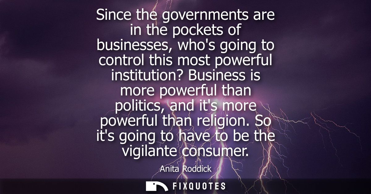 Since the governments are in the pockets of businesses, whos going to control this most powerful institution? Business i