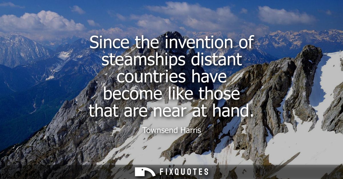 Since the invention of steamships distant countries have become like those that are near at hand