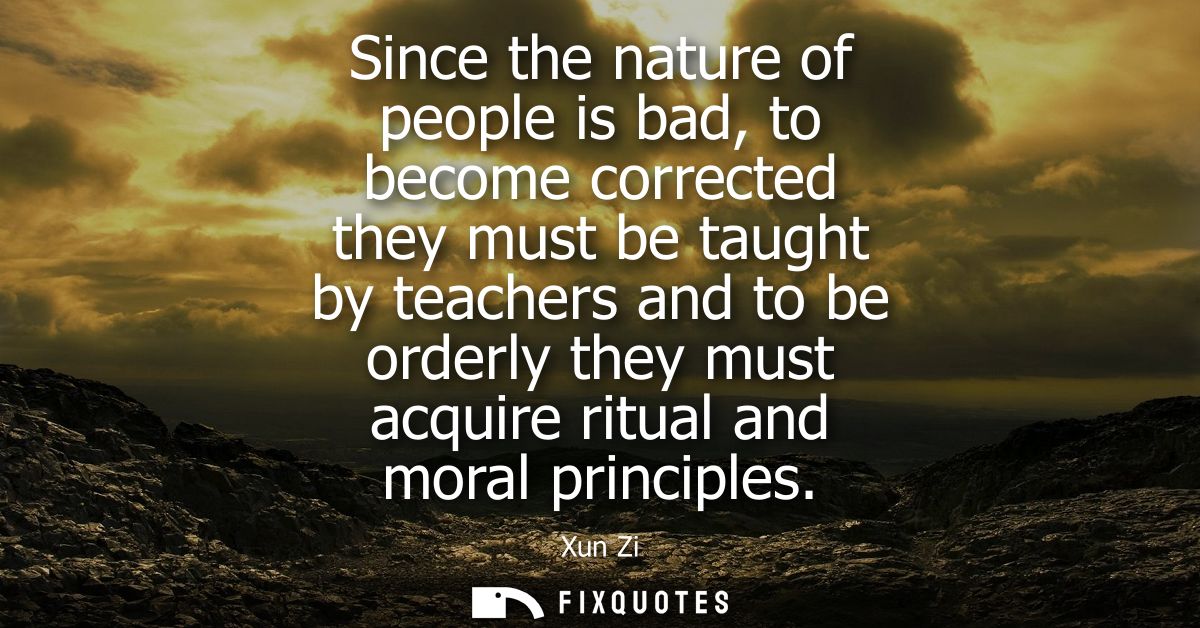 Since the nature of people is bad, to become corrected they must be taught by teachers and to be orderly they must acqui