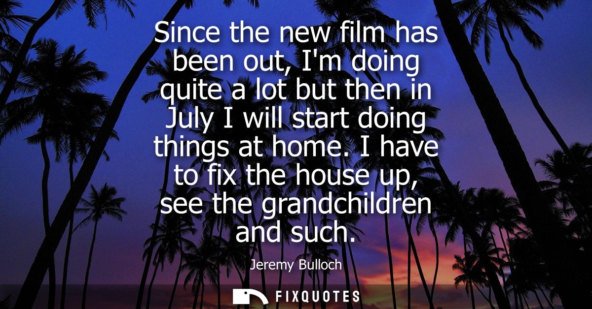 Since the new film has been out, Im doing quite a lot but then in July I will start doing things at home.