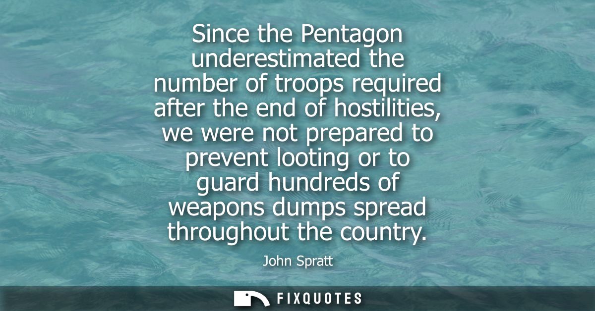 Since the Pentagon underestimated the number of troops required after the end of hostilities, we were not prepared to pr