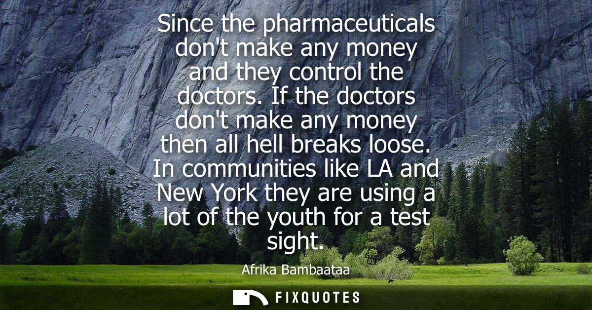 Since the pharmaceuticals dont make any money and they control the doctors. If the doctors dont make any money then all 