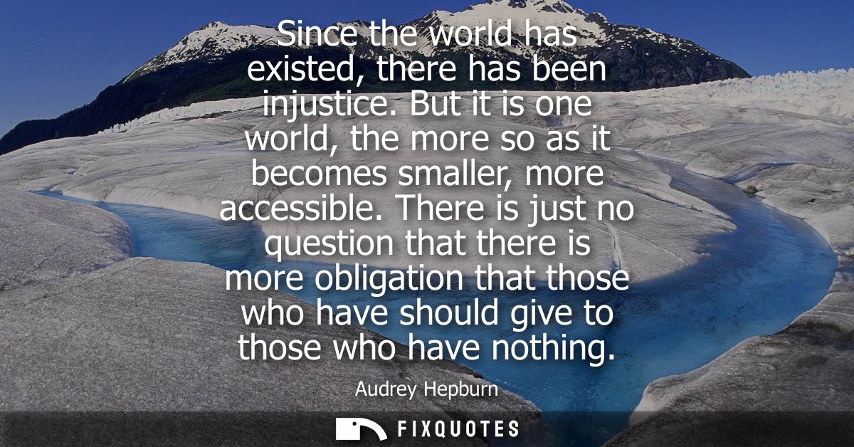 Since the world has existed, there has been injustice. But it is one world, the more so as it becomes smaller, more acce
