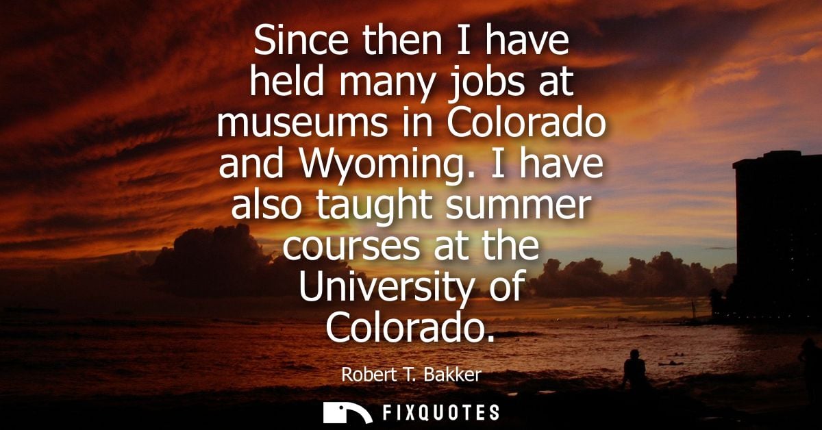Since then I have held many jobs at museums in Colorado and Wyoming. I have also taught summer courses at the University
