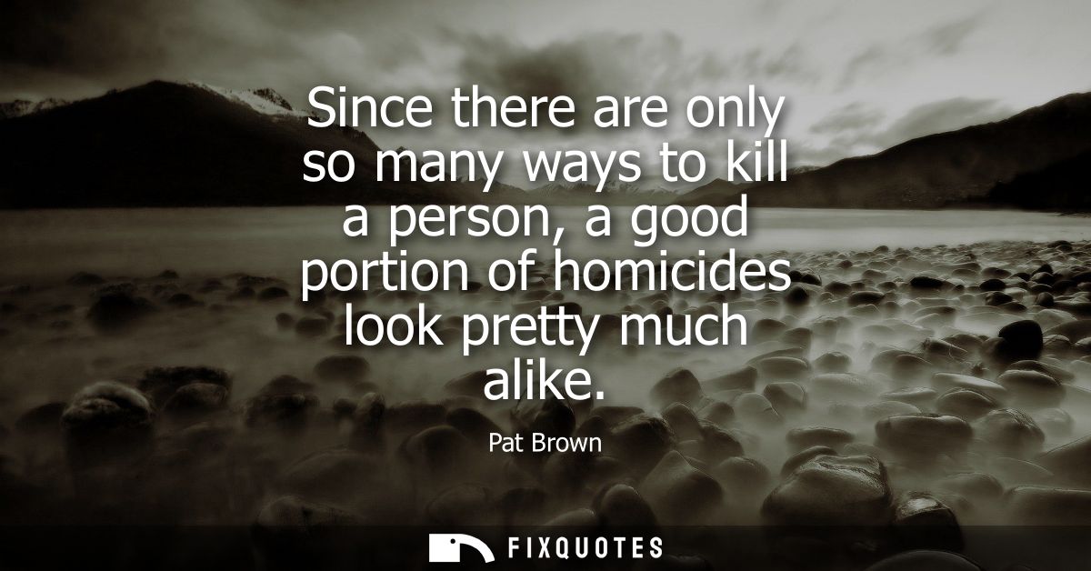 Since there are only so many ways to kill a person, a good portion of homicides look pretty much alike