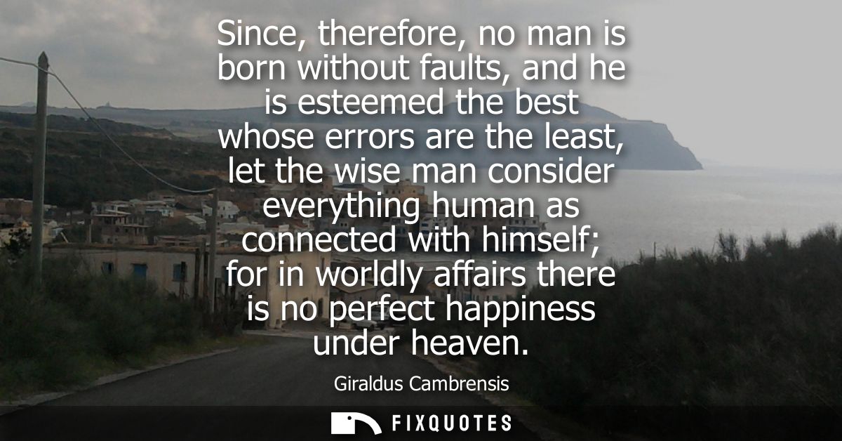 Since, therefore, no man is born without faults, and he is esteemed the best whose errors are the least, let the wise ma
