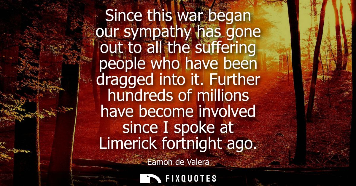 Since this war began our sympathy has gone out to all the suffering people who have been dragged into it.