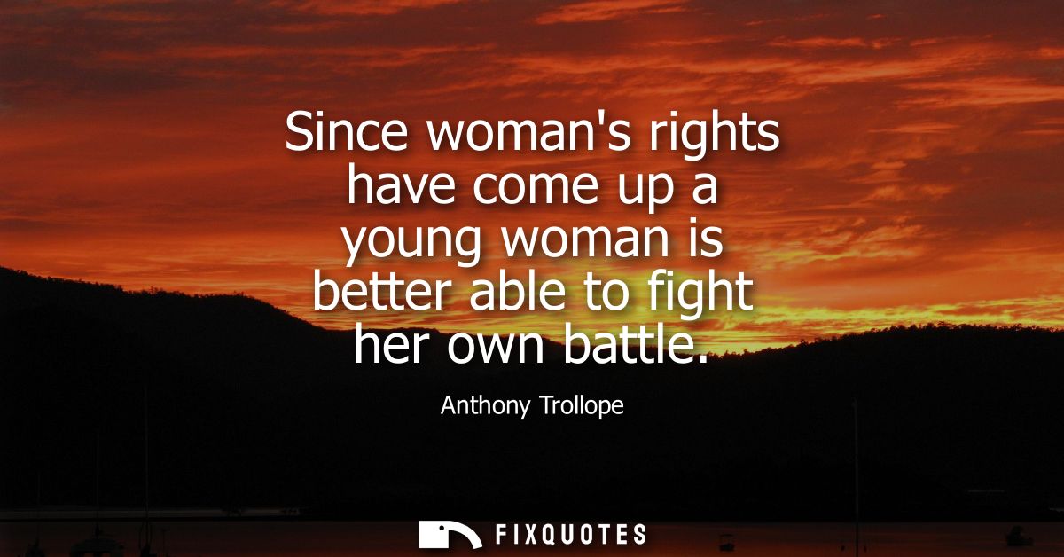 Since womans rights have come up a young woman is better able to fight her own battle