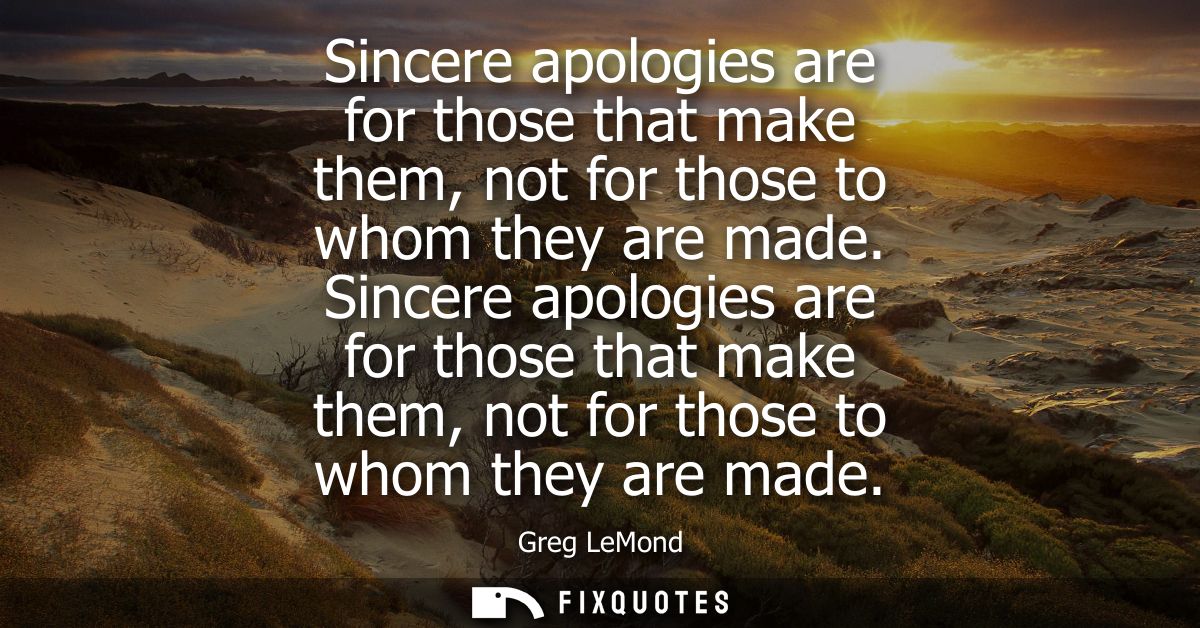 Sincere apologies are for those that make them, not for those to whom they are made. Sincere apologies are for those tha