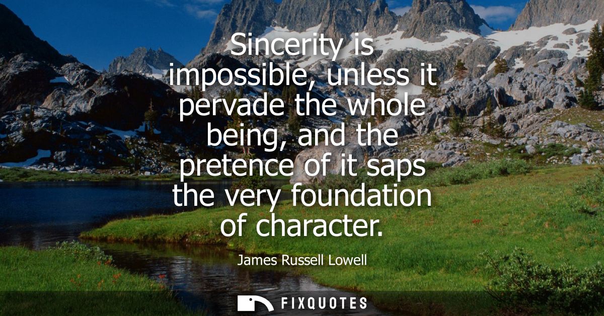 Sincerity is impossible, unless it pervade the whole being, and the pretence of it saps the very foundation of character