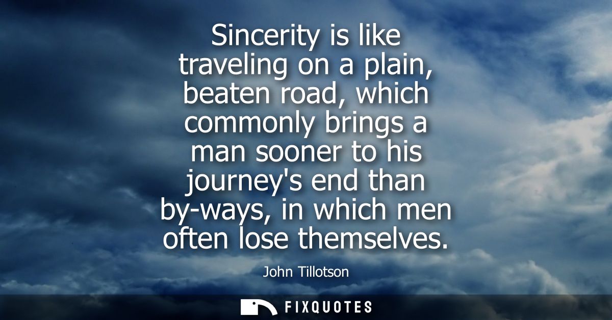 Sincerity is like traveling on a plain, beaten road, which commonly brings a man sooner to his journeys end than by-ways