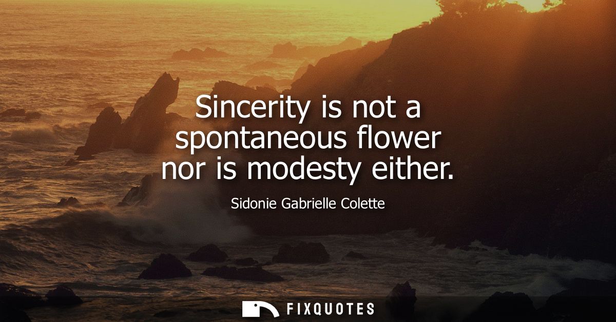 Sincerity is not a spontaneous flower nor is modesty either