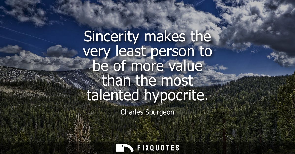 Sincerity makes the very least person to be of more value than the most talented hypocrite