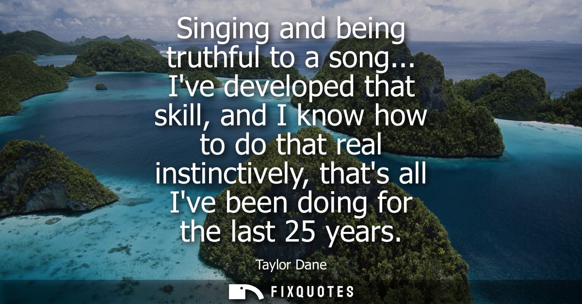 Singing and being truthful to a song... Ive developed that skill, and I know how to do that real instinctively, thats al