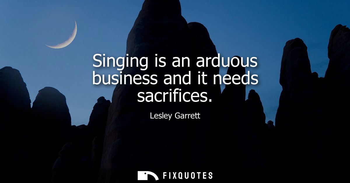 Singing is an arduous business and it needs sacrifices