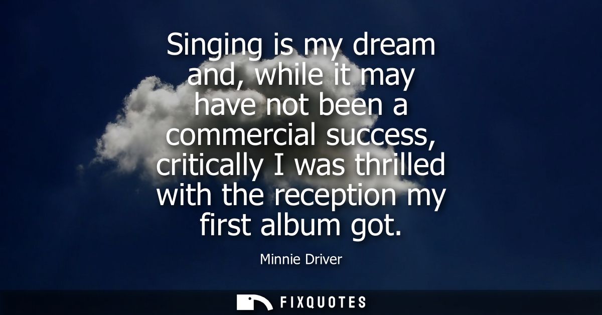 Singing is my dream and, while it may have not been a commercial success, critically I was thrilled with the reception m