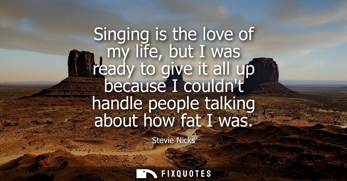 Singing is the love of my life, but I was ready to give it all up because I couldnt handle people talking about how fat 