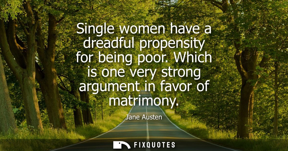 Single women have a dreadful propensity for being poor. Which is one very strong argument in favor of matrimony