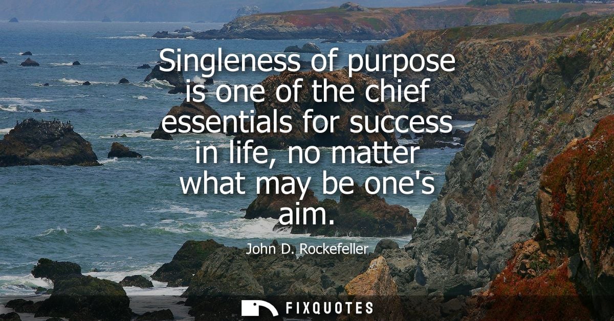 Singleness of purpose is one of the chief essentials for success in life, no matter what may be ones aim