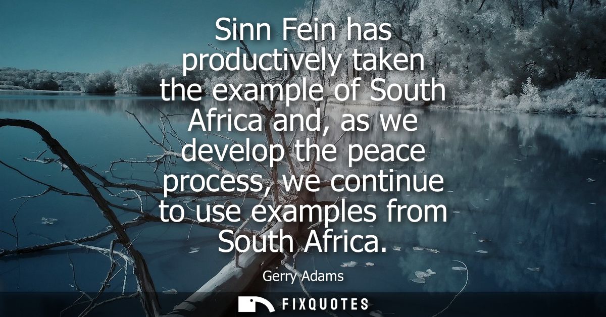 Sinn Fein has productively taken the example of South Africa and, as we develop the peace process, we continue to use ex